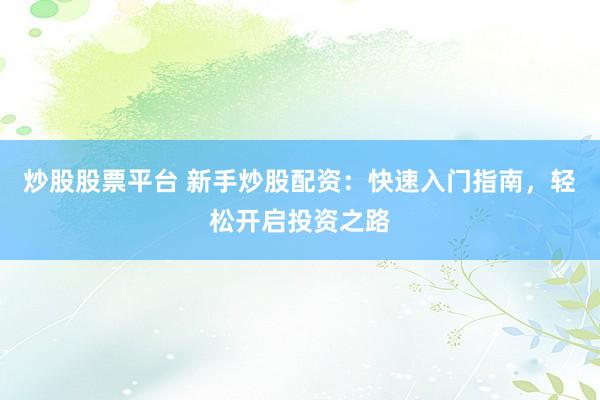 炒股股票平台 新手炒股配资：快速入门指南，轻松开启投资之路