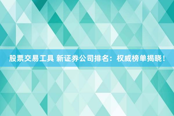 股票交易工具 新证券公司排名：权威榜单揭晓！