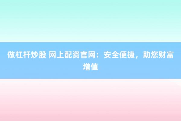 做杠杆炒股 网上配资官网：安全便捷，助您财富增值