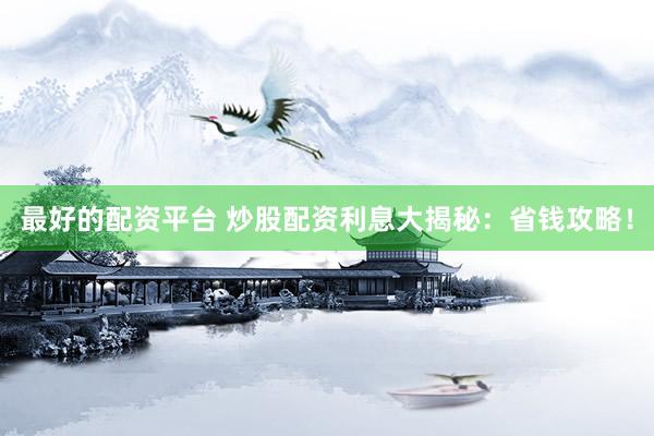 最好的配资平台 炒股配资利息大揭秘：省钱攻略！