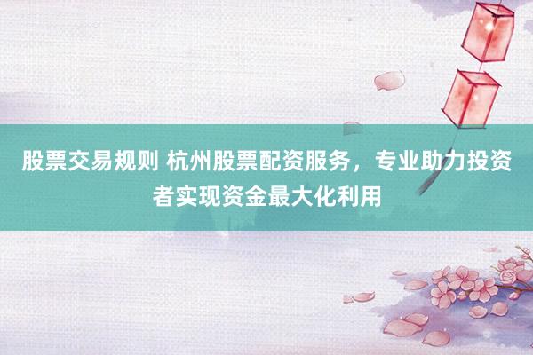 股票交易规则 杭州股票配资服务，专业助力投资者实现资金最大化利用