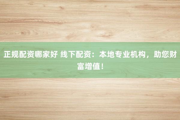 正规配资哪家好 线下配资：本地专业机构，助您财富增值！
