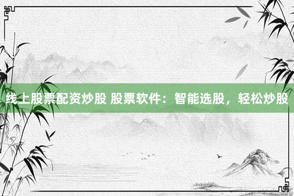 线上股票配资炒股 股票软件：智能选股，轻松炒股