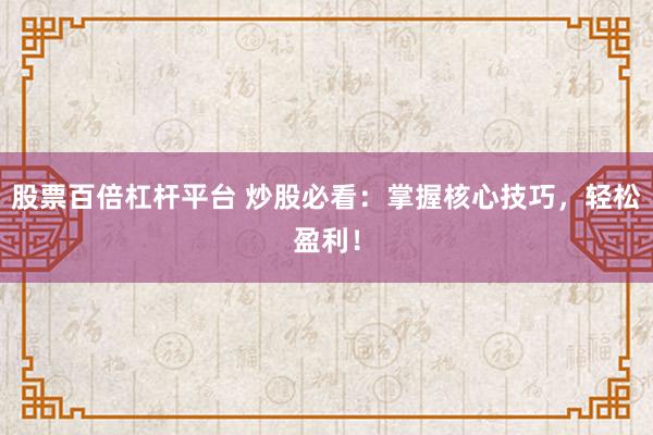 股票百倍杠杆平台 炒股必看：掌握核心技巧，轻松盈利！