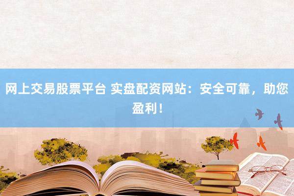 网上交易股票平台 实盘配资网站：安全可靠，助您盈利！
