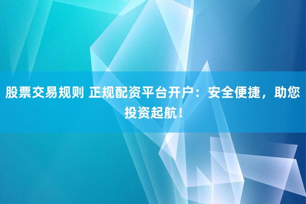 股票交易规则 正规配资平台开户：安全便捷，助您投资起航！